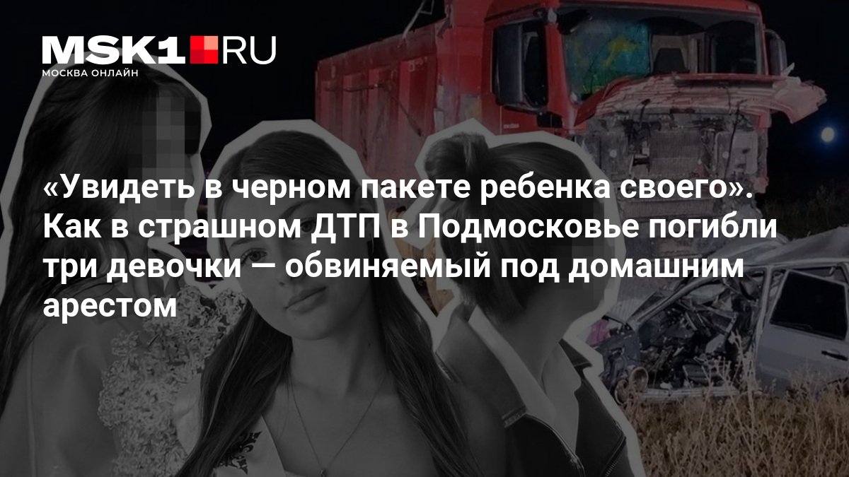 Водитель самосвала после гибели трёх девочек в Подмосковье сидит под домашним арестом